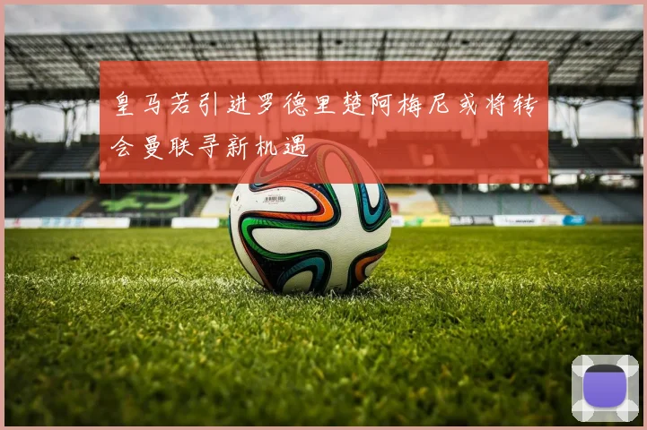 皇马若引进罗德里楚阿梅尼或将转会曼联寻新机遇